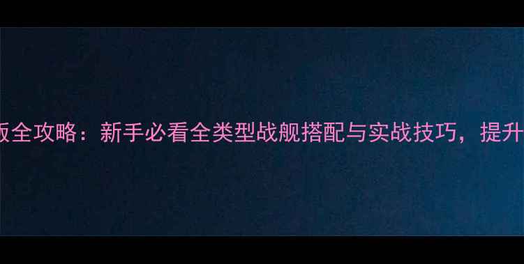 图片 战舰世界新版全攻略：新手必看全类型战舰搭配与实战技巧，提升胜率技巧全2