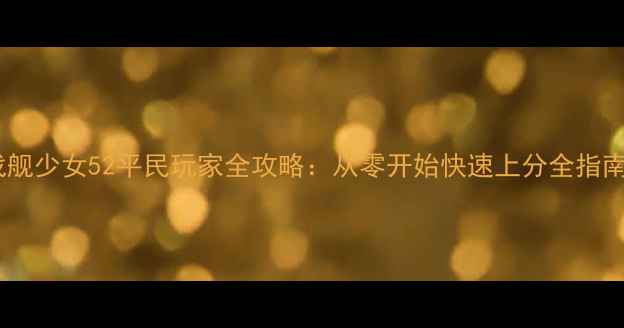 图片 战舰少女52平民玩家全攻略：从零开始快速上分全指南1