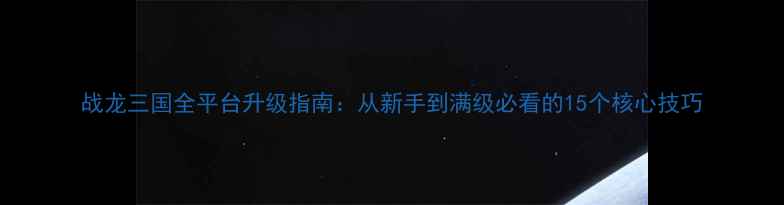 图片 战龙三国全平台升级指南：从新手到满级必看的15个核心技巧