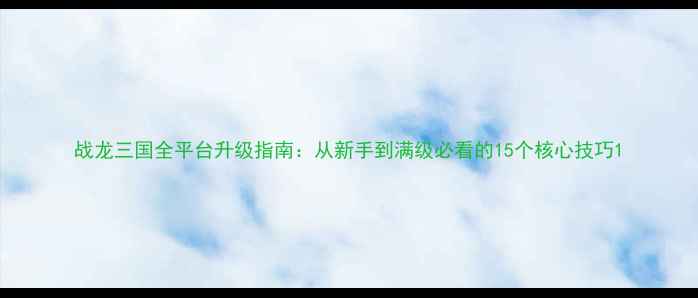 图片 战龙三国全平台升级指南：从新手到满级必看的15个核心技巧1