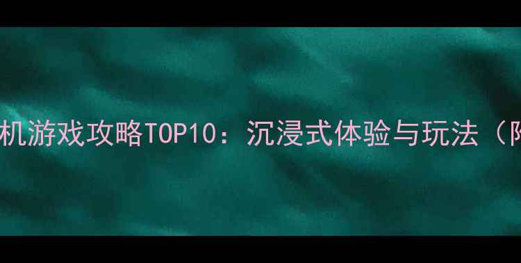 图片 手机VR大型单机游戏攻略TOP10：沉浸式体验与玩法（附下载指南）1