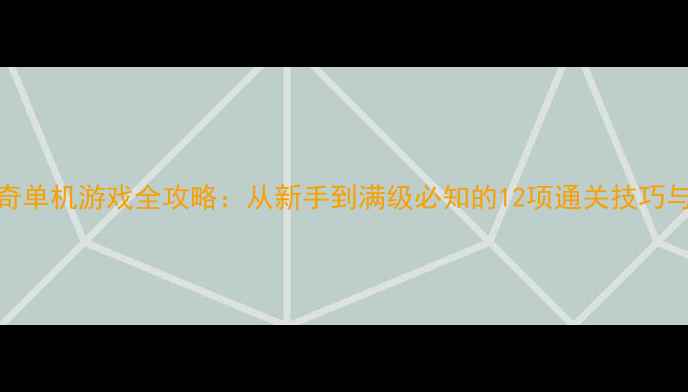 图片 手机仿传奇单机游戏全攻略：从新手到满级必知的12项通关技巧与隐藏机制