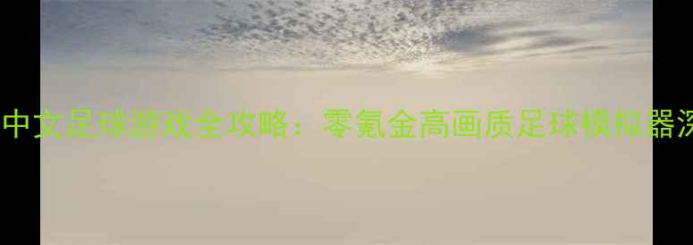 图片 手机单机中文足球游戏全攻略：零氪金高画质足球模拟器深度指南2