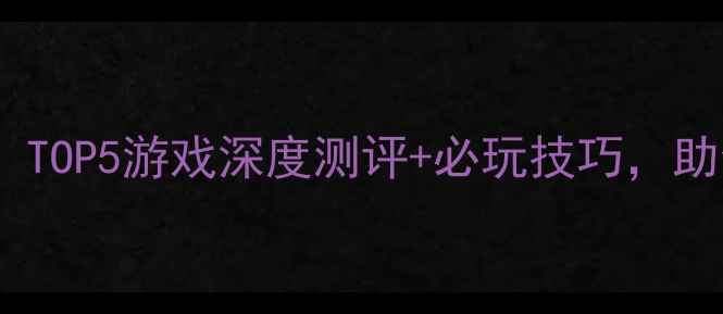 图片 手机单机保皇推荐攻略：TOP5游戏深度测评+必玩技巧，助你轻松成为保皇之王！1
