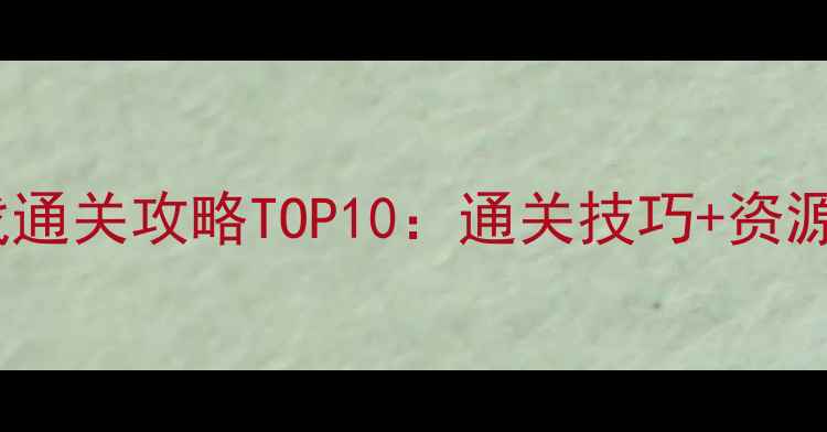 图片 手机单机大型游戏通关攻略TOP10：通关技巧+资源推荐+隐藏成就全