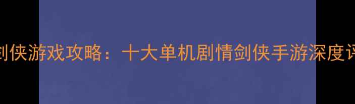 图片 手机单机必玩剑侠游戏攻略：十大单机剧情剑侠手游深度评测与通关技巧