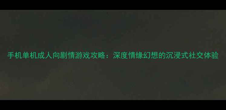 图片 手机单机成人向剧情游戏攻略：深度情缘幻想的沉浸式社交体验