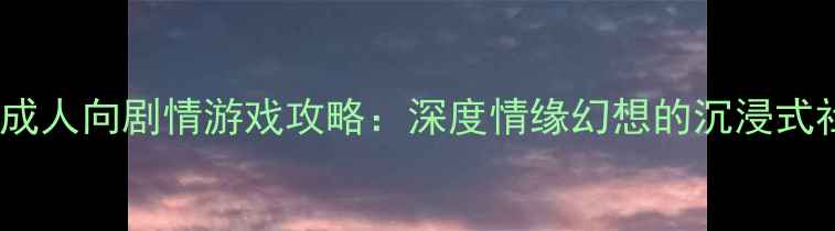 图片 手机单机成人向剧情游戏攻略：深度情缘幻想的沉浸式社交体验1