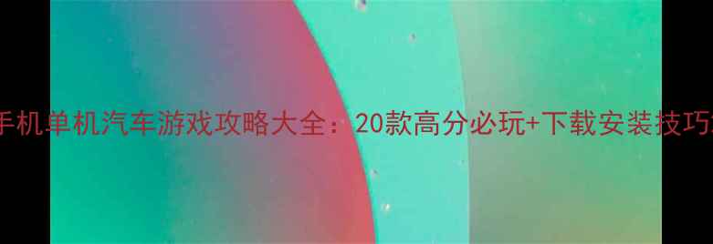图片 手机单机汽车游戏攻略大全：20款高分必玩+下载安装技巧2