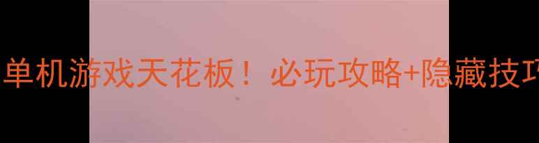 图片 手机单机游戏天花板！必玩攻略+隐藏技巧全2