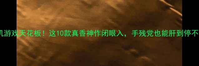 图片 手机单机游戏天花板！这10款真香神作闭眼入，手残党也能肝到停不下来✨1