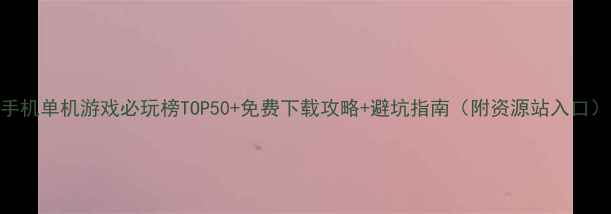 图片 手机单机游戏必玩榜TOP50+免费下载攻略+避坑指南（附资源站入口）
