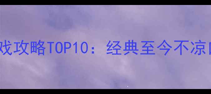 图片 手机单机游戏攻略TOP10：经典至今不凉口碑巨制全1