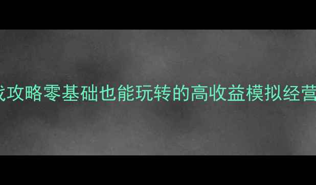 图片 手机单机游戏攻略零基础也能玩转的高收益模拟经营游戏全🎮✨1
