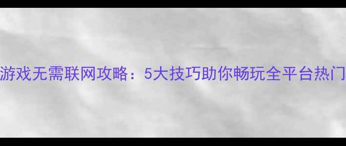 图片 手机单机游戏无需联网攻略：5大技巧助你畅玩全平台热门单机游戏