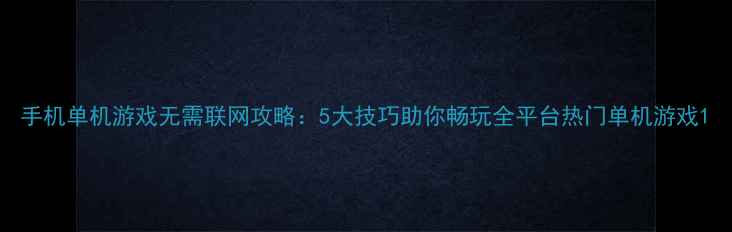 图片 手机单机游戏无需联网攻略：5大技巧助你畅玩全平台热门单机游戏1