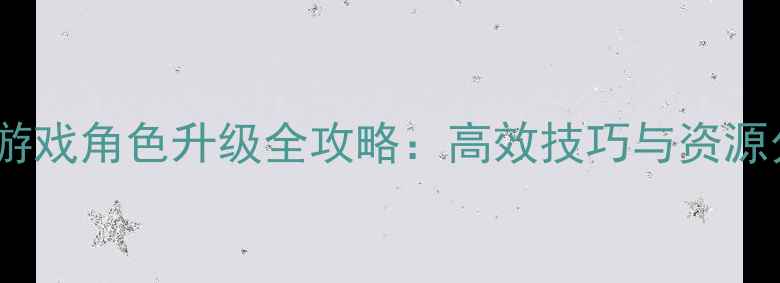 图片 手机单机游戏角色升级全攻略：高效技巧与资源分配指南1