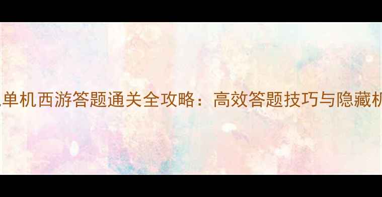 图片 手机单机西游答题通关全攻略：高效答题技巧与隐藏机制2
