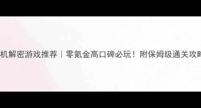 图片 手机单机解密游戏推荐｜零氪金高口碑必玩！附保姆级通关攻略🔥💡1