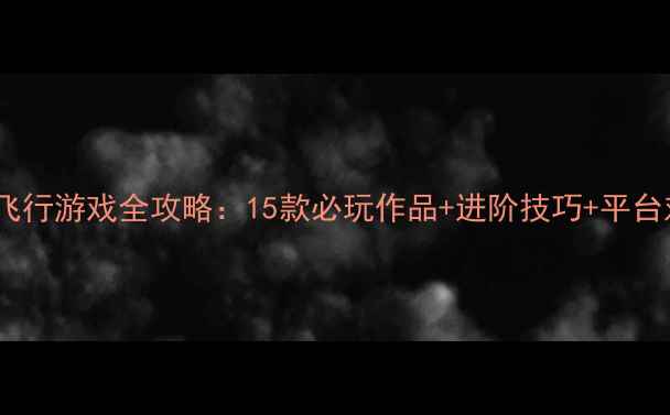 图片 手机单机飞行游戏全攻略：15款必玩作品+进阶技巧+平台对比指南1