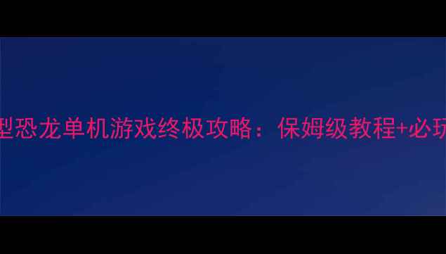 图片 手机大型恐龙单机游戏终极攻略：保姆级教程+必玩技巧全