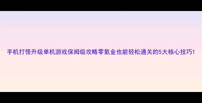 图片 手机打怪升级单机游戏保姆级攻略零氪金也能轻松通关的5大核心技巧1
