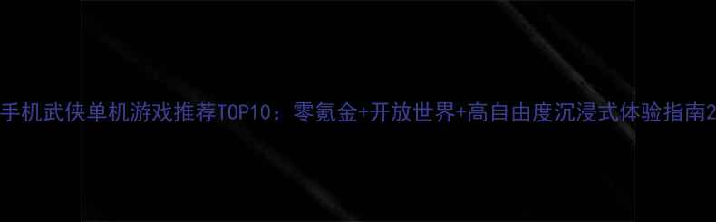 图片 手机武侠单机游戏推荐TOP10：零氪金+开放世界+高自由度沉浸式体验指南2