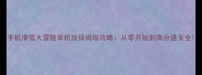图片 手机滑雪大冒险单机版保姆级攻略：从零开始到高分通关全1