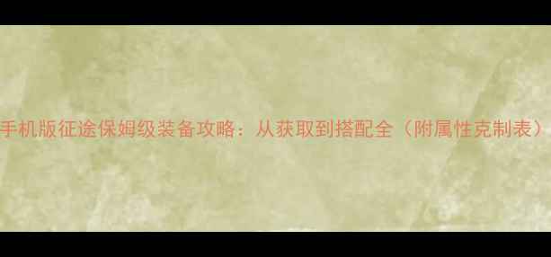 图片 手机版征途保姆级装备攻略：从获取到搭配全（附属性克制表）
