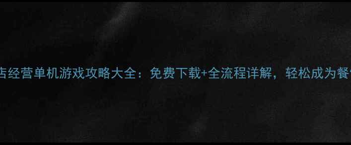 图片 手机饭店经营单机游戏攻略大全：免费下载+全流程详解，轻松成为餐饮大亨2