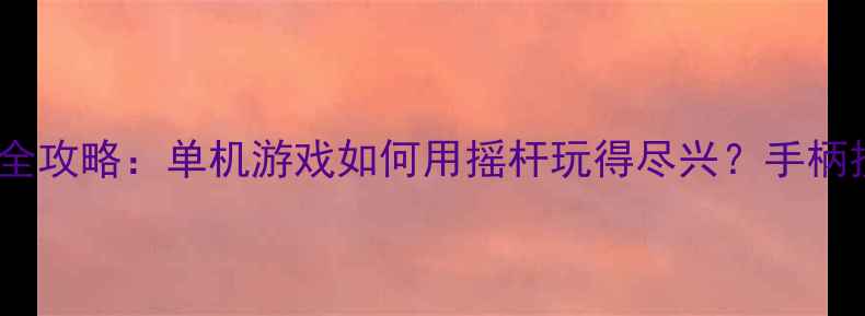 图片 手柄摇杆操作全攻略：单机游戏如何用摇杆玩得尽兴？手柄技巧大公开！1