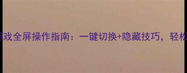 图片 手残党必看！单机游戏全屏操作指南：一键切换+隐藏技巧，轻松畅玩大屏沉浸感！2