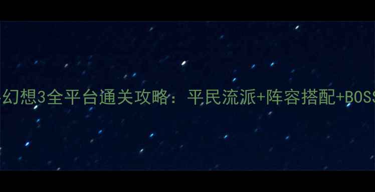 图片 手游最终幻想3全平台通关攻略：平民流派+阵容搭配+BOSS打法全2