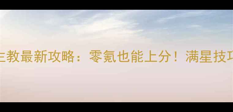 图片 手游龙之谷大主教最新攻略：零氪也能上分！满星技巧+阵容搭配全2