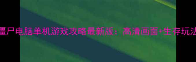 图片 打僵尸电脑单机游戏攻略最新版：高清画面+生存玩法全