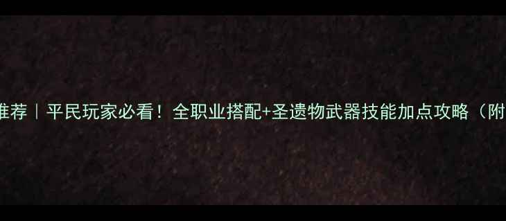 图片 托拉姆物语装备推荐｜平民玩家必看！全职业搭配+圣遗物武器技能加点攻略（附平民毕业套装）1