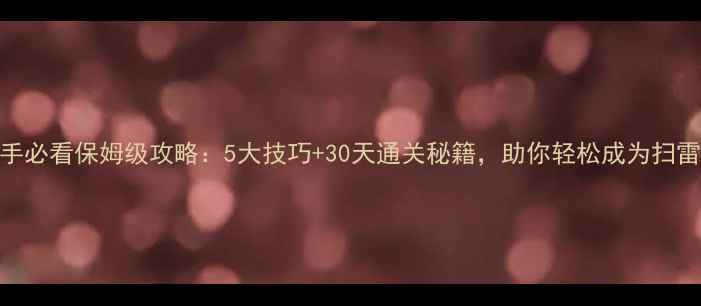 图片 扫雷新手必看保姆级攻略：5大技巧+30天通关秘籍，助你轻松成为扫雷大师！