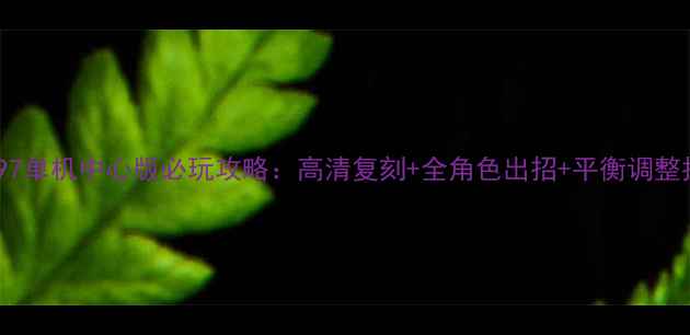 图片 拳皇97单机中心版必玩攻略：高清复刻+全角色出招+平衡调整指南2