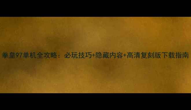 图片 拳皇97单机全攻略：必玩技巧+隐藏内容+高清复刻版下载指南
