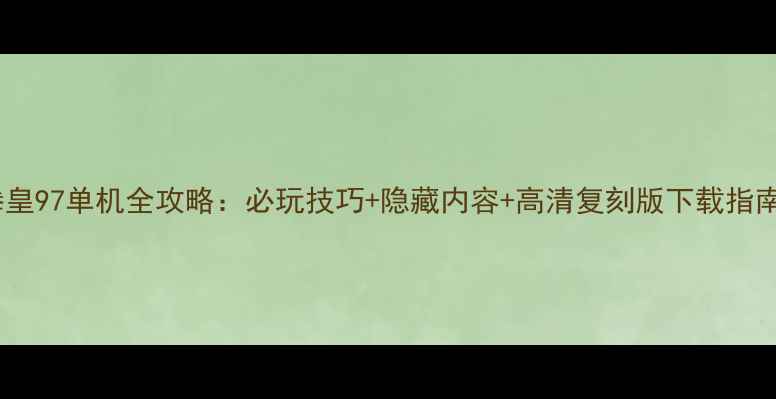 图片 拳皇97单机全攻略：必玩技巧+隐藏内容+高清复刻版下载指南1