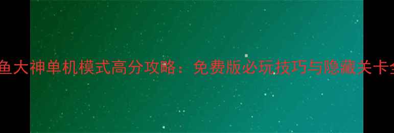 图片 捕鱼大神单机模式高分攻略：免费版必玩技巧与隐藏关卡全1