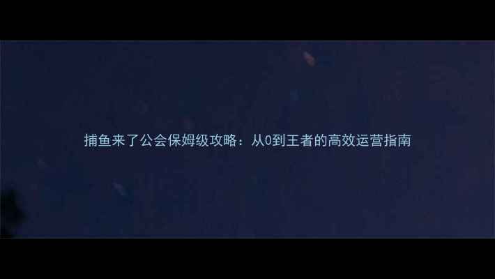 图片 捕鱼来了公会保姆级攻略：从0到王者的高效运营指南