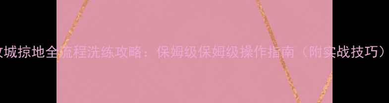 图片 攻城掠地全流程洗练攻略：保姆级保姆级操作指南（附实战技巧）2