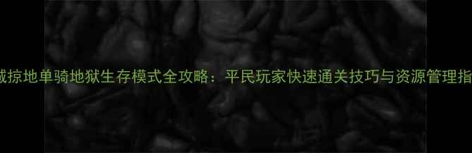 图片 攻城掠地单骑地狱生存模式全攻略：平民玩家快速通关技巧与资源管理指南2