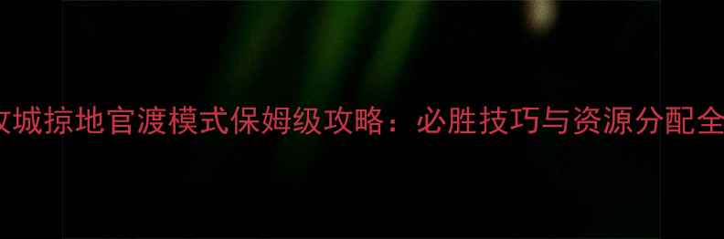 图片 攻城掠地官渡模式保姆级攻略：必胜技巧与资源分配全1