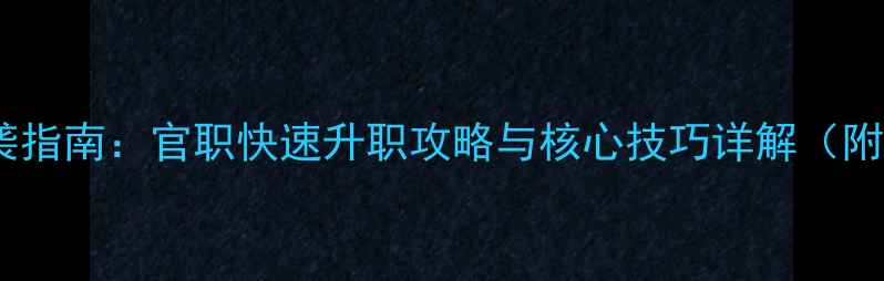 图片 攻城掠地平民逆袭指南：官职快速升职攻略与核心技巧详解（附满级经验公式）1