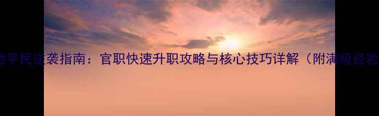 图片 攻城掠地平民逆袭指南：官职快速升职攻略与核心技巧详解（附满级经验公式）2
