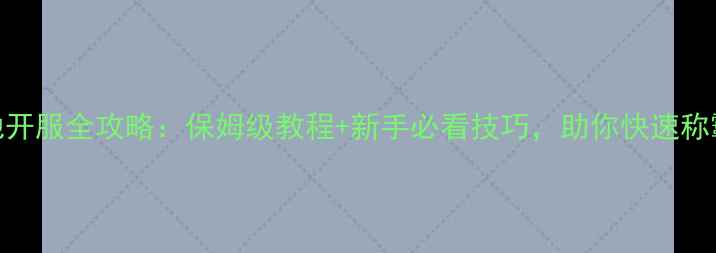 图片 攻城掠地开服全攻略：保姆级教程+新手必看技巧，助你快速称霸沙场！