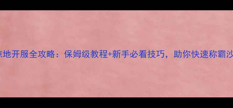 图片 攻城掠地开服全攻略：保姆级教程+新手必看技巧，助你快速称霸沙场！1