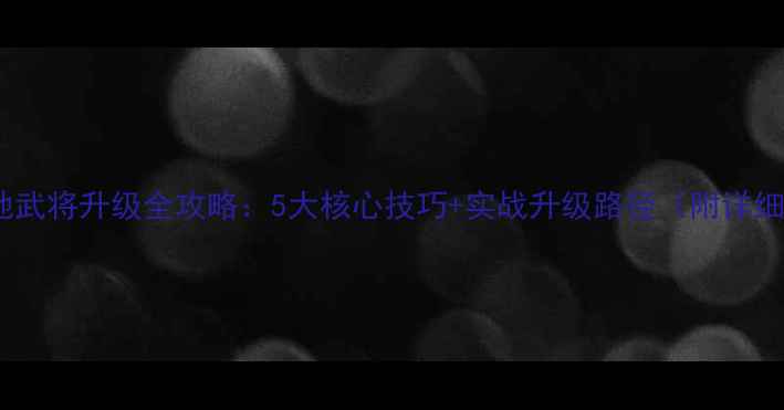 图片 攻城掠地武将升级全攻略：5大核心技巧+实战升级路径（附详细图文）2
